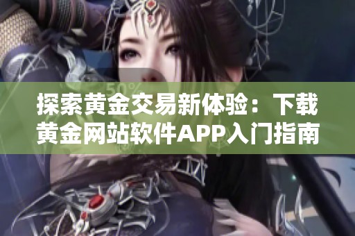 探索黄金交易新体验：下载黄金网站软件APP入门指南