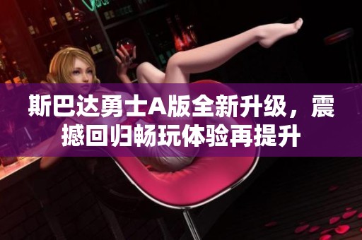 斯巴达勇士A版全新升级，震撼回归畅玩体验再提升