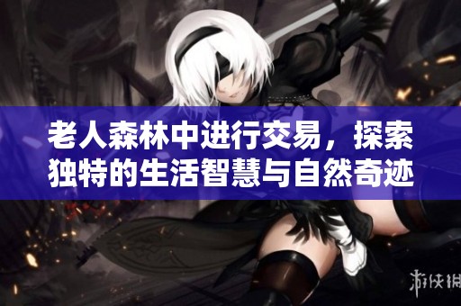 老人森林中进行交易，探索独特的生活智慧与自然奇迹