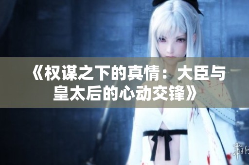《权谋之下的真情：大臣与皇太后的心动交锋》