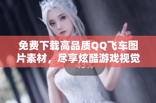 免费下载高品质QQ飞车图片素材，尽享炫酷游戏视觉体验