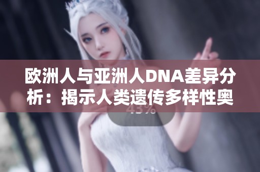 欧洲人与亚洲人DNA差异分析：揭示人类遗传多样性奥秘