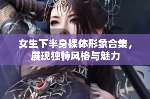 女生下半身裸体形象合集，展现独特风格与魅力