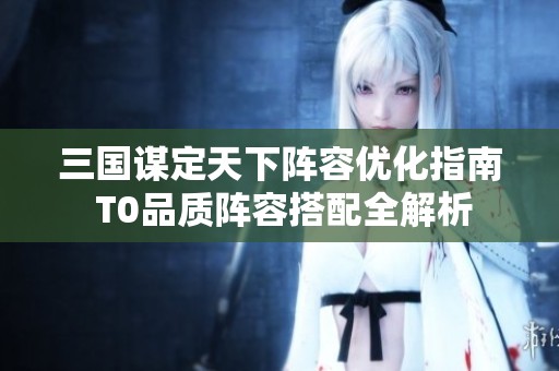 三国谋定天下阵容优化指南 T0品质阵容搭配全解析