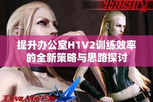 提升办公室H1V2训练效率的全新策略与思路探讨