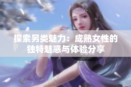 探索另类魅力：成熟女性的独特魅惑与体验分享