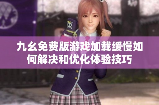 九幺免费版游戏加载缓慢如何解决和优化体验技巧