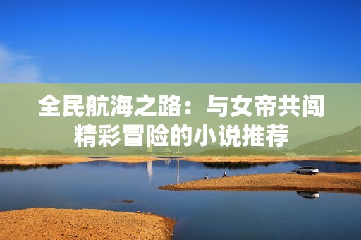 全民航海之路：与女帝共闯精彩冒险的小说推荐