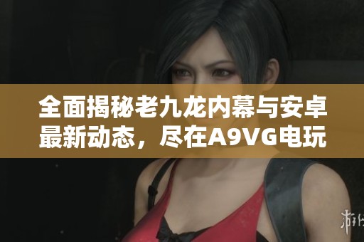 全面揭秘老九龙内幕与安卓最新动态，尽在A9VG电玩部落收藏网