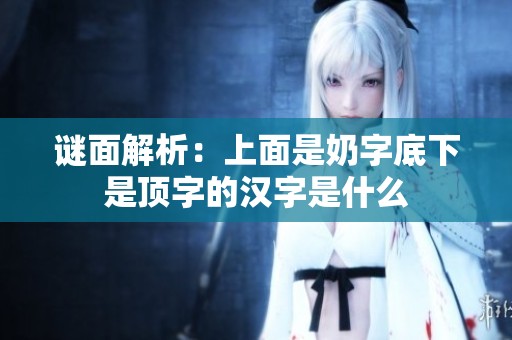 谜面解析：上面是奶字底下是顶字的汉字是什么