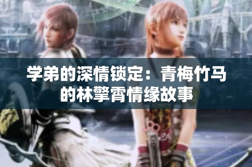 学弟的深情锁定：青梅竹马的林擎霄情缘故事