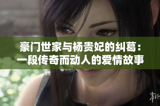 豪门世家与杨贵妃的纠葛：一段传奇而动人的爱情故事