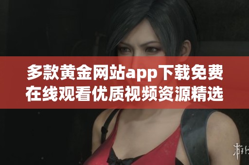 多款黄金网站app下载免费在线观看优质视频资源精选推荐