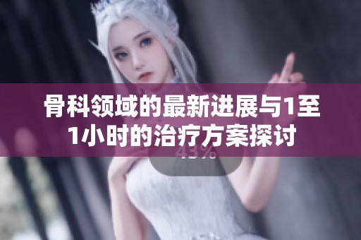 骨科领域的最新进展与1至1小时的治疗方案探讨