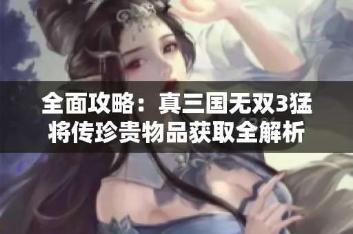 全面攻略：真三国无双3猛将传珍贵物品获取全解析