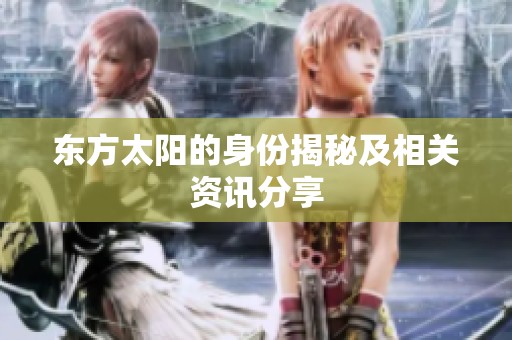 东方太阳的身份揭秘及相关资讯分享