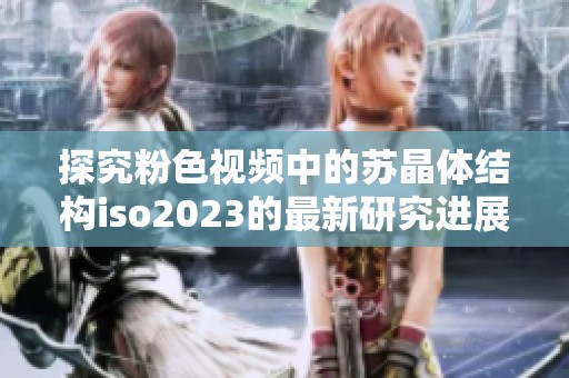 探究粉色视频中的苏晶体结构iso2023的最新研究进展