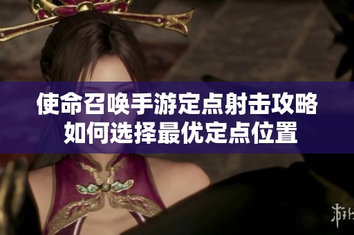 使命召唤手游定点射击攻略 如何选择最优定点位置