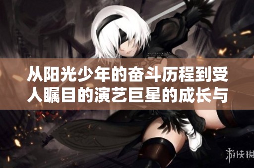 从阳光少年的奋斗历程到受人瞩目的演艺巨星的成长与争议