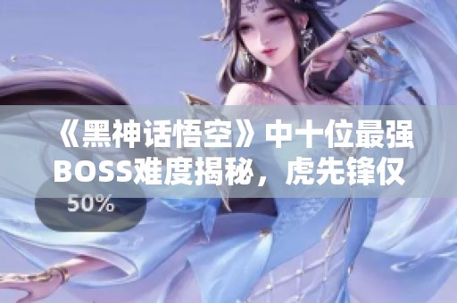 《黑神话悟空》中十位最强BOSS难度揭秘，虎先锋仅列第九位