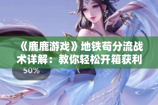 《鹿鹿游戏》地铁苟分流战术详解：教你轻松开箱获利百万