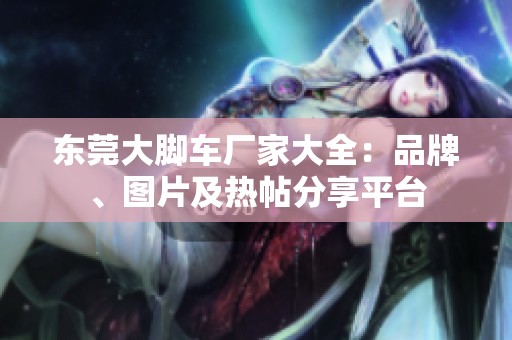 东莞大脚车厂家大全：品牌、图片及热帖分享平台