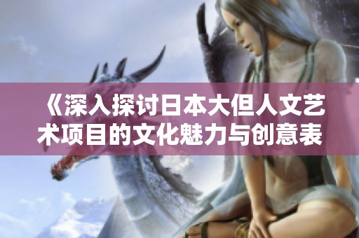 《深入探讨日本大但人文艺术项目的文化魅力与创意表现》