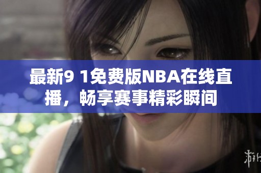 最新9 1免费版NBA在线直播，畅享赛事精彩瞬间