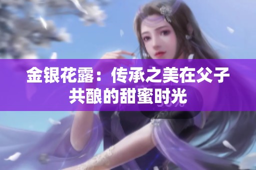 金银花露：传承之美在父子共酿的甜蜜时光