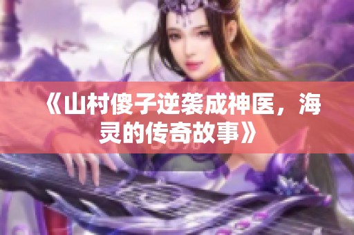 《山村傻子逆袭成神医，海灵的传奇故事》