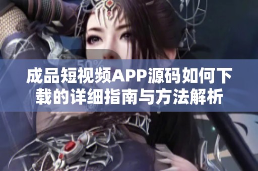 成品短视频APP源码如何下载的详细指南与方法解析