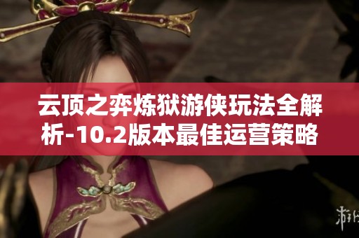 云顶之弈炼狱游侠玩法全解析-10.2版本最佳运营策略
