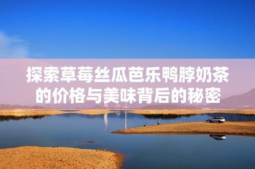 探索草莓丝瓜芭乐鸭脖奶茶的价格与美味背后的秘密