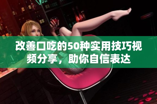 改善口吃的50种实用技巧视频分享，助你自信表达
