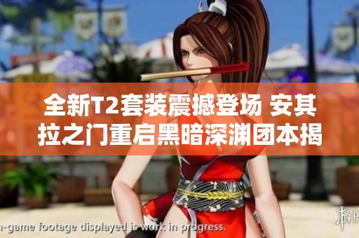 全新T2套装震撼登场 安其拉之门重启黑暗深渊团本揭秘