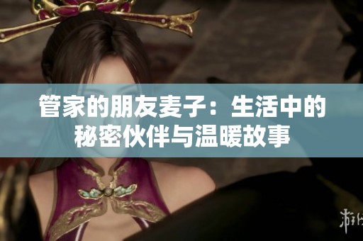 管家的朋友麦子：生活中的秘密伙伴与温暖故事