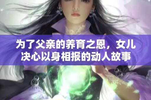 为了父亲的养育之恩，女儿决心以身相报的动人故事