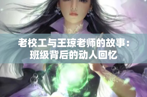 老校工与王琼老师的故事：班级背后的动人回忆
