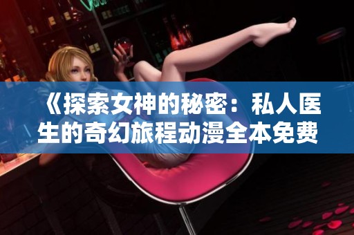 《探索女神的秘密：私人医生的奇幻旅程动漫全本免费阅读》