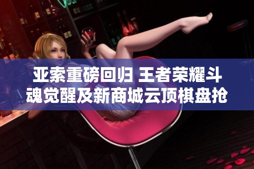 亚索重磅回归 王者荣耀斗魂觉醒及新商城云顶棋盘抢先体验