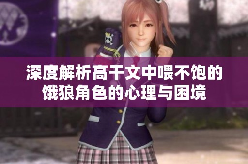 深度解析高干文中喂不饱的饿狼角色的心理与困境