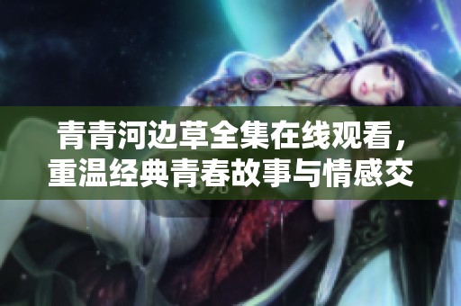 青青河边草全集在线观看，重温经典青春故事与情感交织