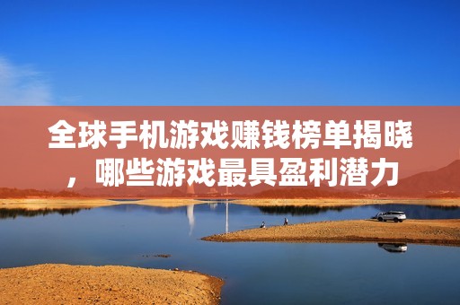 全球手机游戏赚钱榜单揭晓，哪些游戏最具盈利潜力