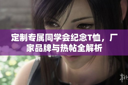 定制专属同学会纪念T恤，厂家品牌与热帖全解析