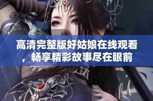 高清完整版好姑娘在线观看，畅享精彩故事尽在眼前
