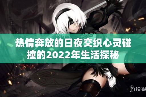 热情奔放的日夜交织心灵碰撞的2022年生活探秘