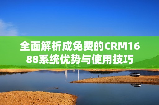 全面解析成免费的CRM1688系统优势与使用技巧