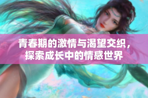 青春期的激情与渴望交织，探索成长中的情感世界