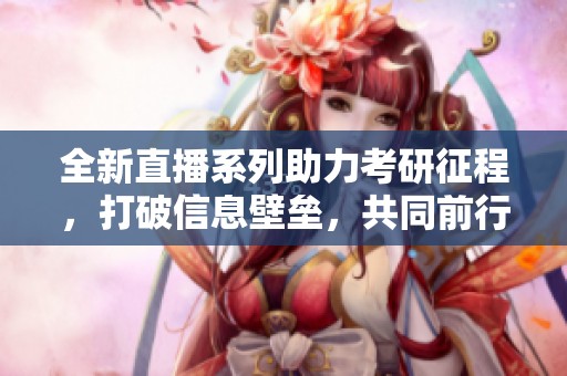 全新直播系列助力考研征程，打破信息壁垒，共同前行