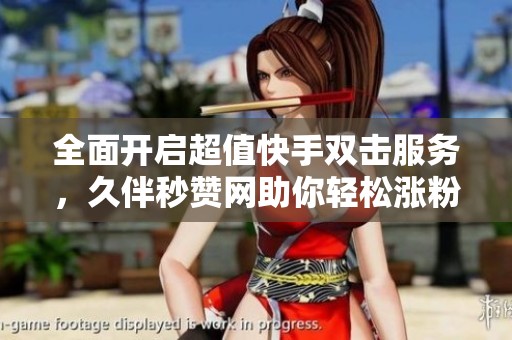 全面开启超值快手双击服务，久伴秒赞网助你轻松涨粉
